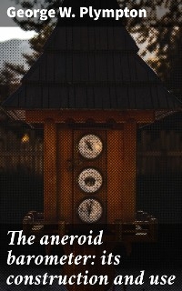 The aneroid barometer: its construction and use - George W. Plympton