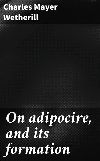 On adipocire, and its formation - Charles Mayer Wetherill
