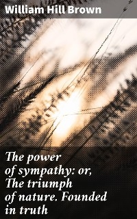 The power of sympathy: or, The triumph of nature. Founded in truth - William Hill Brown
