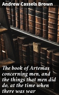The book of Artemas concerning men, and the things that men did do, at the time when there was war - Andrew Cassels Brown