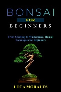 Bonsai  for  Beginners: From Seedling to Masterpiece