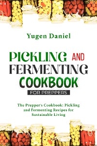 PICKLING AND FERMENTING COOKBOOK FOR PREPPERS: The Prepper's Cookbook - Yugen Daniel