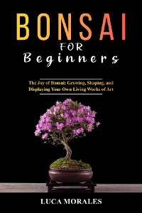 Bonsai  for  Beginners: The Joy of Bonsai - Luca Morales