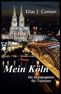 Mein K&ouml;ln - Ein Reisebegleiter f&uuml;r Touristen - Elias J. Connor