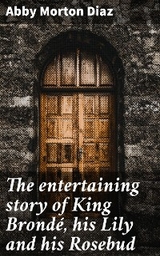 The entertaining story of King Brond&eacute;, his Lily and his Rosebud - Abby Morton Diaz