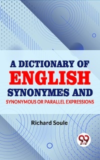 A Dictionary of English Synonymes and Synonymous or Parallel Expressions - Richard Soule
