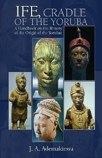 Ife, Cradle of the Yoruba A Handbook on the History of the Origin of the Yorubas - J. A. Ademakinwa