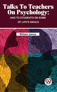 Talks To Teachers On Psychology : And To Students On Some Of Life's Ideals -  William James