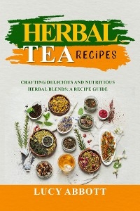 HERBAL  TEA  RECIPES: Crafting Delicious and Nutritious Herbal Blends - Lucy Abbott
