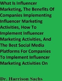 What Is Influencer Marketing, The Benefits Of Companies Implementing Influencer Marketing Activities, How To Implement Influencer Marketing Activities, And The Best Social Media Platforms For Companies To Implement Influencer Marketing Activities On