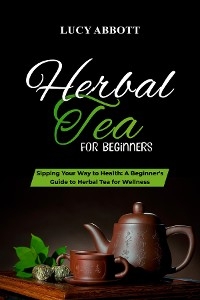 HERBAL  TEA FOR  BEGINNERS: Sipping Your Way to Health
