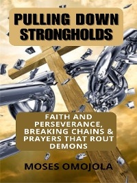 Pulling Down Strongholds, Breaking Chains And Prayers That Rout Demons: 100 Faith And Perseverance Daily Prayerful Declarations For Successful Living