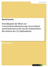 Fremdkapital als Mittel zur Unternehmensfinanzierung. Deutschland und Frankreich in der &Auml;ra der Industriellen Revolution des 19. Jahrhunderts - David Courtin