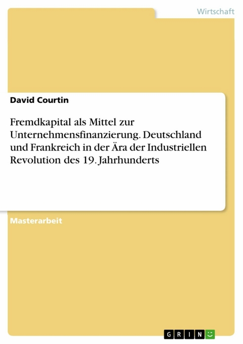 Fremdkapital als Mittel zur Unternehmensfinanzierung. Deutschland und Frankreich in der &Auml;ra der Industriellen Revolution des 19. Jahrhunderts - David Courtin