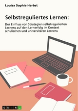 Selbstreguliertes Lernen. Der Einfluss von Strategien selbstregulierten Lernens auf den Lernerfolg im Kontext schulischen und universit&auml;ren Lernens -  Louisa Sophie Herbst