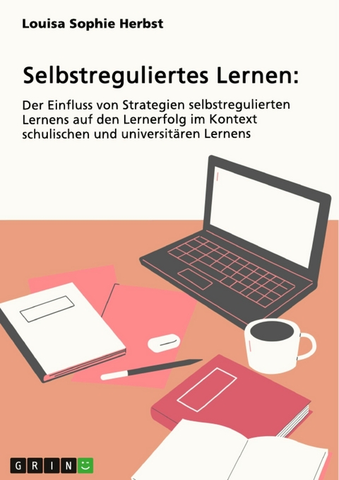 Selbstreguliertes Lernen. Der Einfluss von Strategien selbstregulierten Lernens auf den Lernerfolg im Kontext schulischen und universit&auml;ren Lernens -  Louisa Sophie Herbst