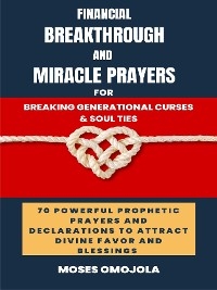 Financial Breakthrough And Miracle Prayers For Breaking Generational Curses & Soul Ties: 70 Powerful Prophetic Prayers And Declarations To Attract Divine Favors And Blessings