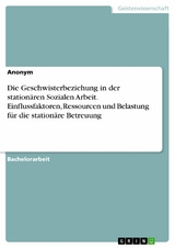 Die Geschwisterbeziehung in der station&auml;ren Sozialen Arbeit. Einflussfaktoren, Ressourcen und Belastung f&uuml;r die station&auml;re Betreuung