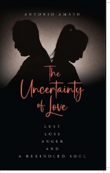 The Uncertainty of Love: Lust, Loss, Anger and a Rekindled Soul - Antonio Amato