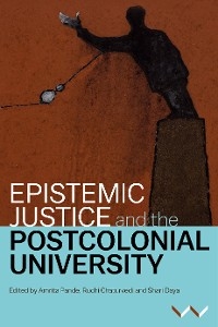 Epistemic Justice and the Postcolonial University - Amrita Pande, Ruchi Chaturvedi, Shari Daya, Sepideh Azari, Koni Benson, Hal Cooper, Kerusha Govender, Shose Kessi, Nomusa Makhubu, Athambile Masola, Lungisile Ntsebeza, Jameelah Omar, Kealeboga Ramaru, Ari Sitas, Rike Sitas