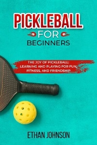 PICKLEBALL FOR BEGINNERS: The Joy of Pickleball - Ethan Johnson