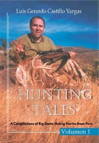 Hunting Tales. Vol I. A Compilation of Big Game Hunting stories from Peru Luis -  Luis Gerardo Castillo Vargas