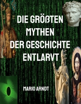 Die gr&ouml;&szlig;ten Mythen der Geschichte entlarvt - Mario Arndt