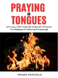 Praying In Tongues In Spiritual Warfare And Prosperity Prayers: Intimacy With God; 80 Prophetic Prayers For Release Of Detained Blessings