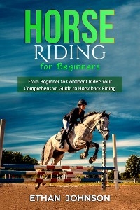 HORSE RIDING FOR BEGINNERS: From Beginner to Confident Rider - Ethan Johnson