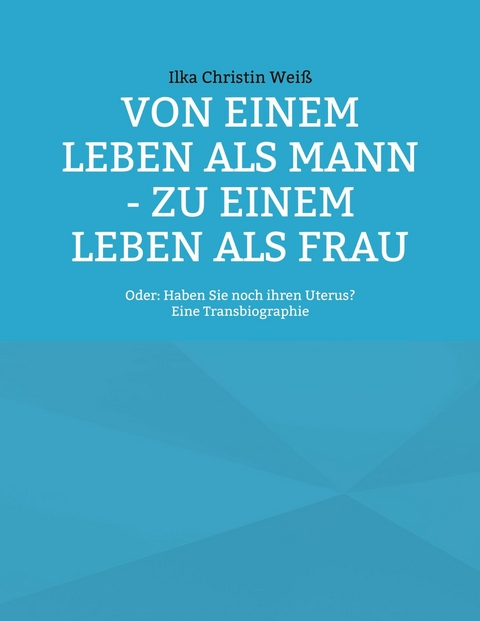 Von einem Leben als Mann - zu einem Leben als Frau - Ilka Christin Wei&szlig;