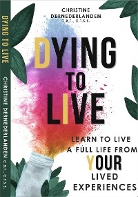 Dying to Live: Learn to Live a Full Life From Your Lived Experiences: Learn to Live A Full Life From Your Lived Experiences: Learn to Live a Full Life From Your Lived Experiences