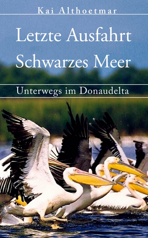 Letzte Ausfahrt Schwarzes Meer. Unterwegs im Donaudelta - Kai Althoetmar
