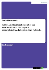 Selbst-, und Fremdreflexion bei der Kommunikation mit kognitiv eingeschr&auml;nkten Patienten. Eine Fallstudie - Daria Matuszewski