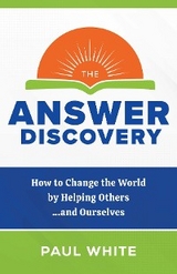 The Answer Discovery - How to Change the World by Helping Others...and Ourselves - Paul White