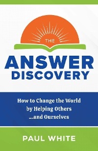 The Answer Discovery - How to Change the World by Helping Others...and Ourselves - Paul White