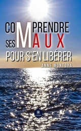 Comprendre ses maux pour s'en lib&eacute;rer - Anne Montoya