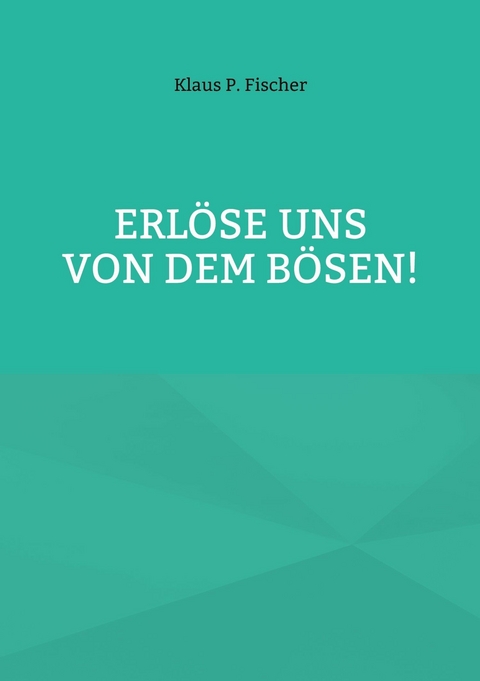 Erl&ouml;se uns von dem B&ouml;sen! -  Klaus P. Fischer