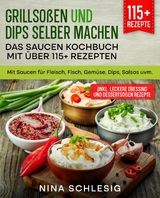 Grillsoßen und Dips selber machen - Das Saucen Kochbuch mit über 115+ Rezepten -  Nina Schlesig