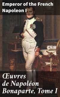 &OElig;uvres de Napol&eacute;on Bonaparte, Tome I - Emperor of the French Napoleon I