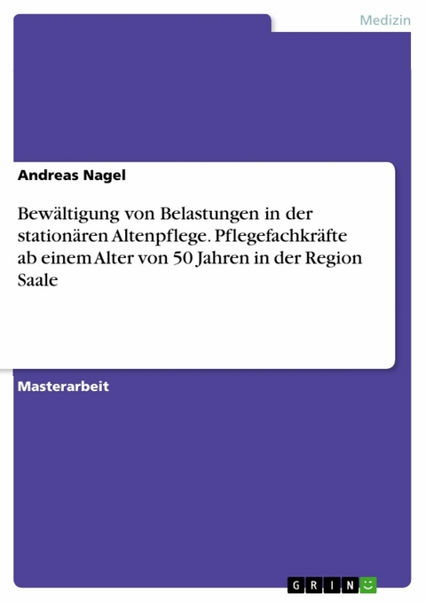 Bew&auml;ltigung von Belastungen in der station&auml;ren Altenpflege. Pflegefachkr&auml;fte ab einem Alter von 50 Jahren in der Region Saale - Andreas Nagel