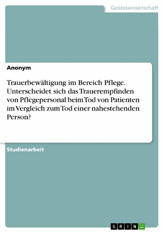 Trauerbewältigung im Bereich Pflege. Unterscheidet sich das Trauerempfinden von Pflegepersonal beim Tod von Patienten im Vergleich zum Tod einer nahestehenden Person?