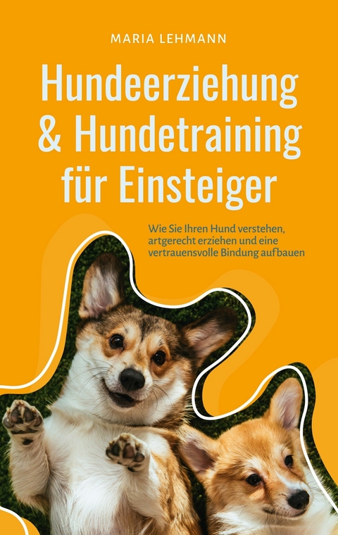 Hundeerziehung & Hundetraining f&uuml;r Einsteiger: Wie Sie Ihren Hund verstehen, artgerecht erziehen und eine vertrauensvolle Bindung aufbauen - Maria Lehmann
