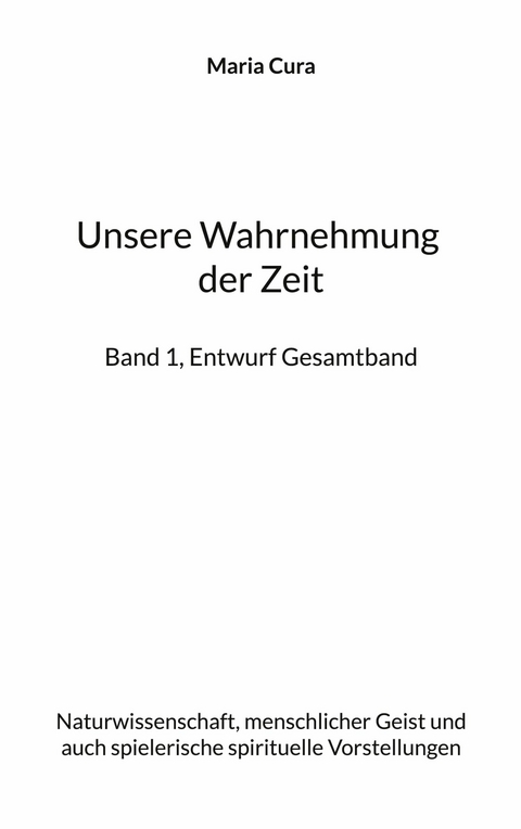Unsere Wahrnehmung der Zeit - Band 1, Entwurf Gesamtband - Maria Cura