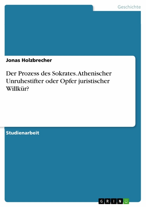Der Prozess des Sokrates. Athenischer Unruhestifter oder Opfer juristischer Willk&uuml;r? -  Jonas Holzbrecher