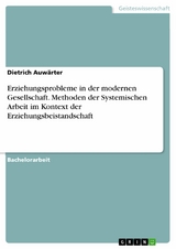 Erziehungsprobleme in der modernen Gesellschaft. Methoden der Systemischen Arbeit im Kontext der Erziehungsbeistandschaft -  Dietrich Auw&auml;rter