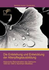 Die Entstehung und Entwicklung der Altenpflegeausbildung: Historische Rekonstruktion des Zeitraums 1950 bis 1994 in Nordrhein-Westfalen - Cornelia K&uuml;hn, Mechthilde Heumer