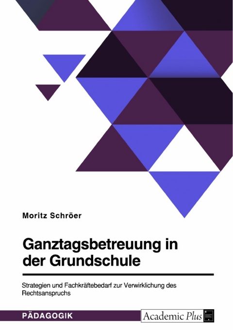 Ganztagsbetreuung in der Grundschule. Strategien und Fachkräftebedarf zur Verwirklichung des Rechtsanspruchs -  Moritz Schröer