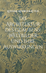Die Architektur des Glaubens: Weltbilder und ihre Auswirkungen - Lothar-R&uuml;diger L&uuml;tge