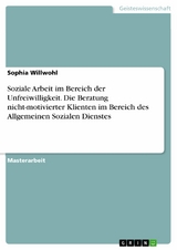 Soziale Arbeit im Bereich der Unfreiwilligkeit. Die Beratung nicht-motivierter Klienten im Bereich des Allgemeinen Sozialen Dienstes -  Sophia Willwohl