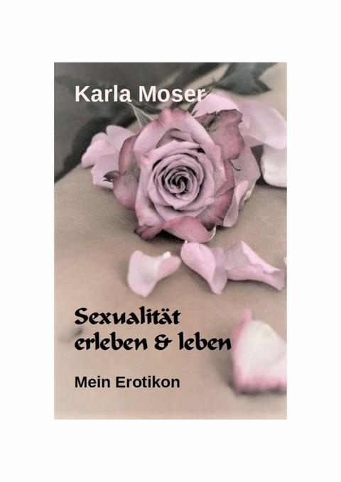 Sexualit&auml;t erleben & leben - Ein informatives Nachschlagewerk mit vielen Bildern und Informationen zu allen Themen rund um Sexualit&auml;t und Erotik - Karla Moser